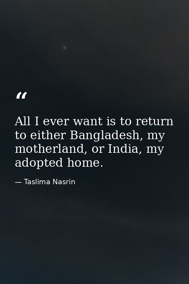 All I ever want is to return to either Bangladesh, my motherland, or India, my adopted home. — Taslima Nasrin