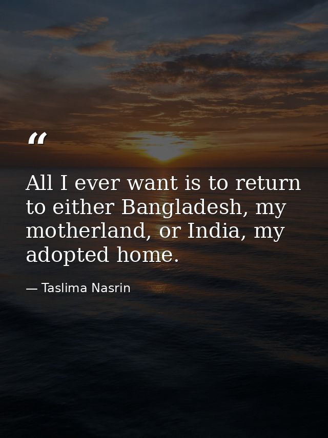 All I ever want is to return to either Bangladesh, my motherland, or India, my adopted home. — Taslima Nasrin