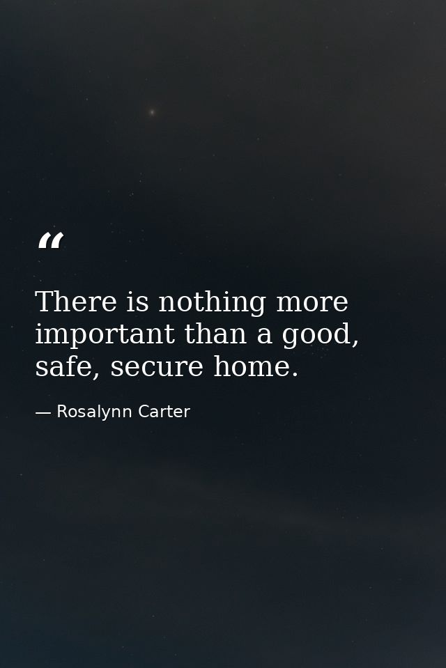 There is nothing more important than a good, safe, secure home. — Rosalynn Carter