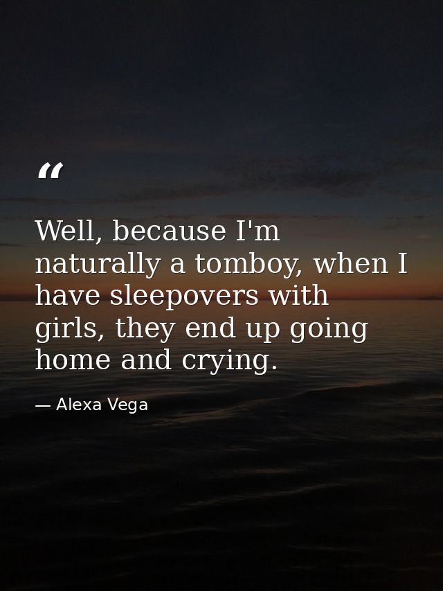 Well, because I'm naturally a tomboy, when I have sleepovers with girls, they end up going home and crying. — Alexa Vega