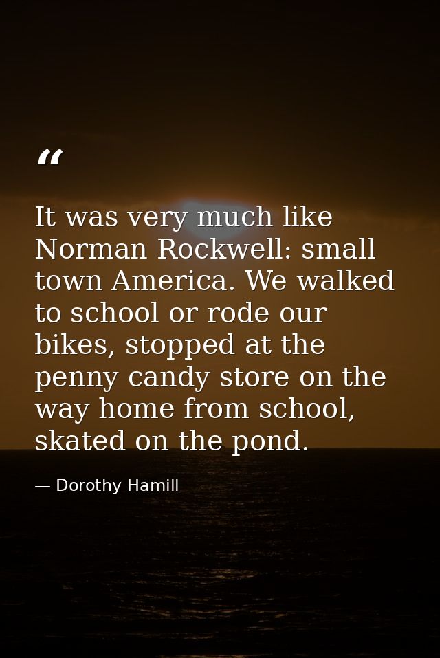 It was very much like Norman Rockwell: small town America. We walked to school or rode our bikes, stopped at the penny c — Dorothy Hamill