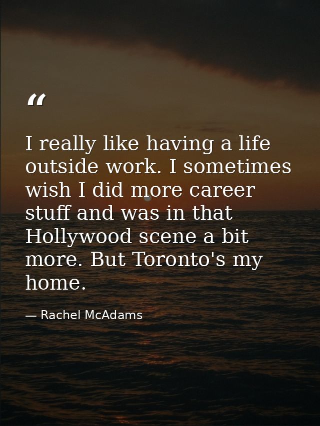 I really like having a life outside work. I sometimes wish I did more career stuff and was in that Hollywood scene a bit — Rachel McAdams
