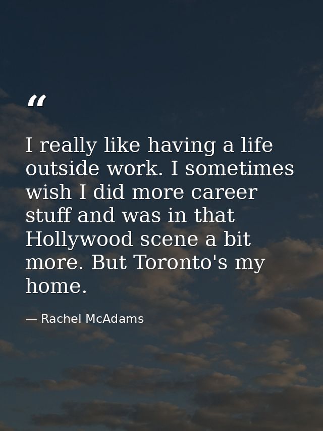 I really like having a life outside work. I sometimes wish I did more career stuff and was in that Hollywood scene a bit — Rachel McAdams