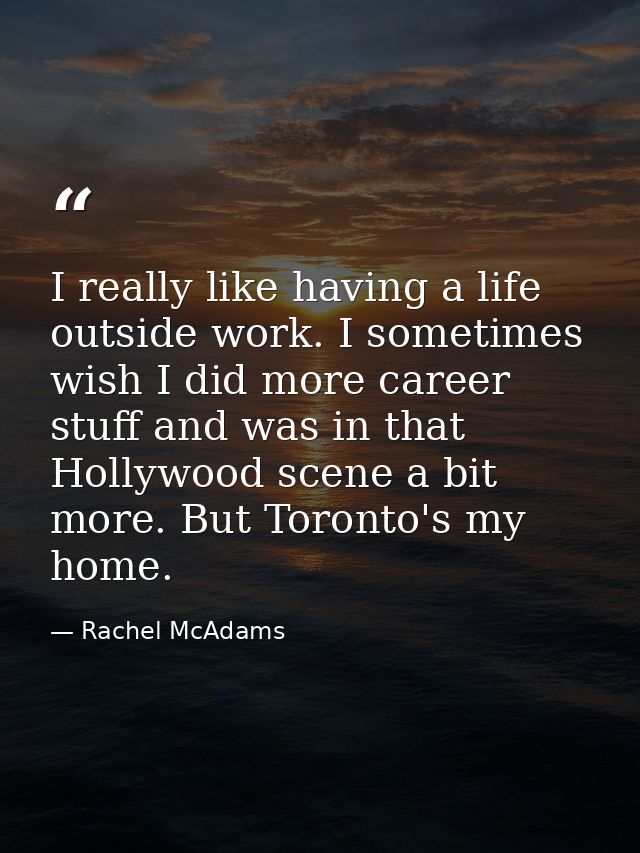 I really like having a life outside work. I sometimes wish I did more career stuff and was in that Hollywood scene a bit — Rachel McAdams