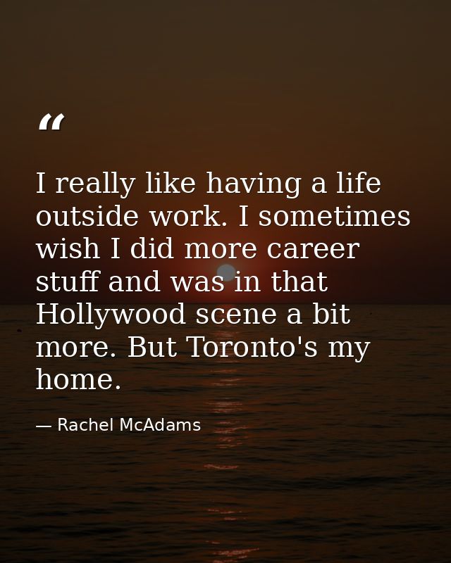 I really like having a life outside work. I sometimes wish I did more career stuff and was in that Hollywood scene a bit — Rachel McAdams