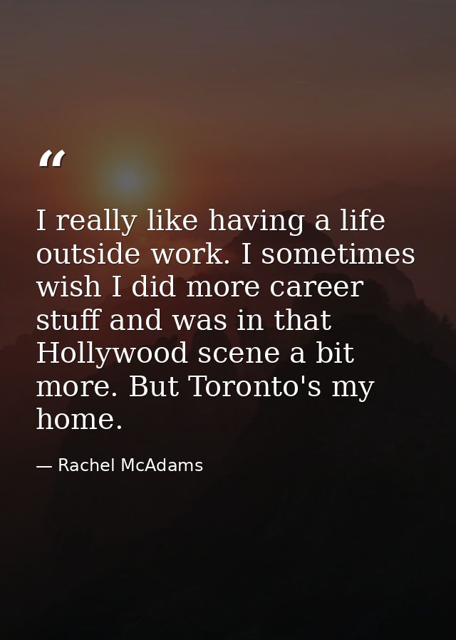 I really like having a life outside work. I sometimes wish I did more career stuff and was in that Hollywood scene a bit — Rachel McAdams