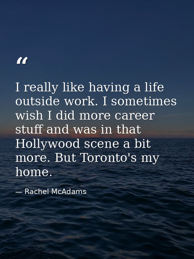 I really like having a life outside work. I sometimes wish I did more career stuff and was in that Hollywood scene a bit — Rachel McAdams