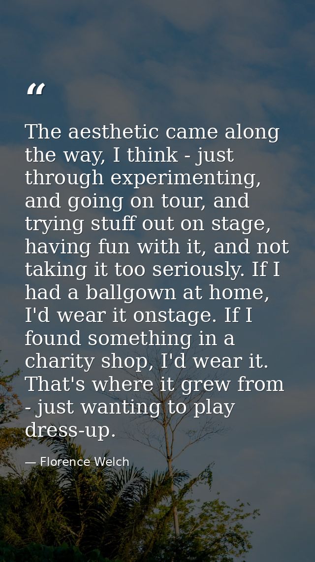 The aesthetic came along the way, I think - just through experimenting, and going on tour, and trying stuff out on stage — Florence Welch