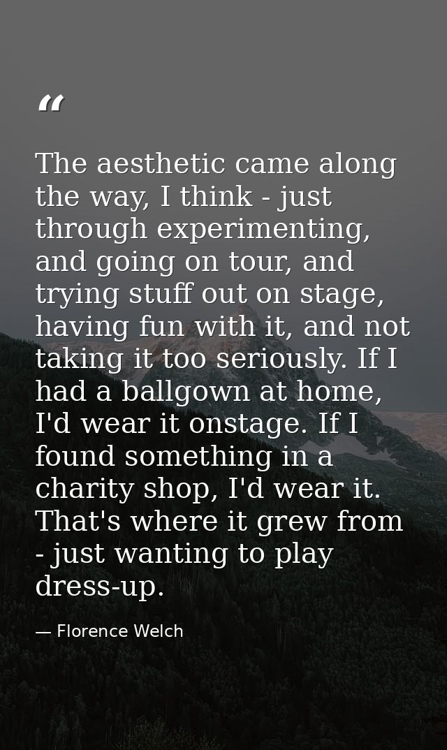 The aesthetic came along the way, I think - just through experimenting, and going on tour, and trying stuff out on stage — Florence Welch