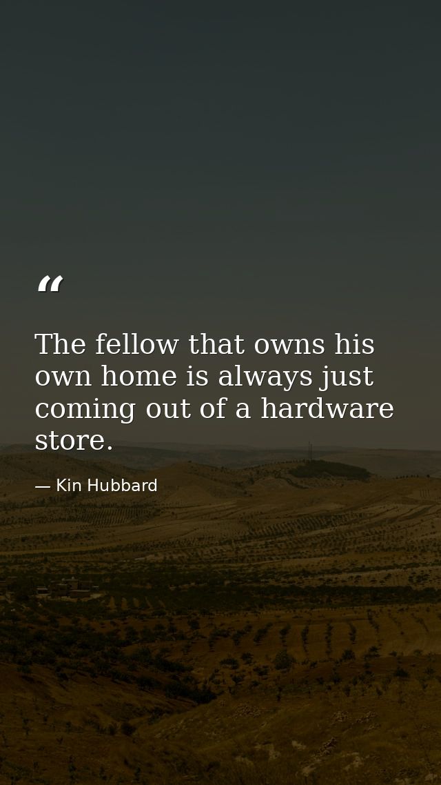 The fellow that owns his own home is always just coming out of a hardware store. — Kin Hubbard