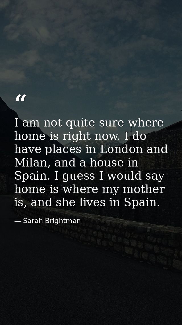 I am not quite sure where home is right now. I do have places in London and Milan, and a house in Spain. I guess I would — Sarah Brightman