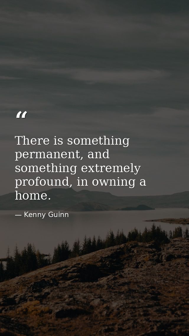 There is something permanent, and something extremely profound, in owning a home. — Kenny Guinn