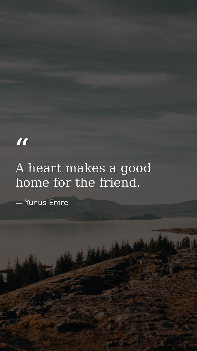A heart makes a good home for the friend. — Yunus Emre