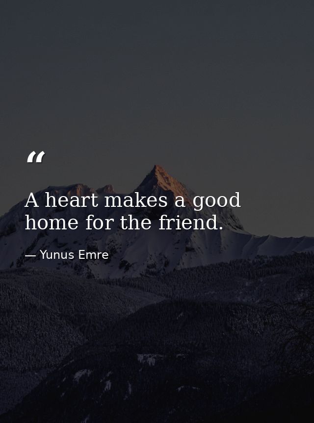 A heart makes a good home for the friend. — Yunus Emre