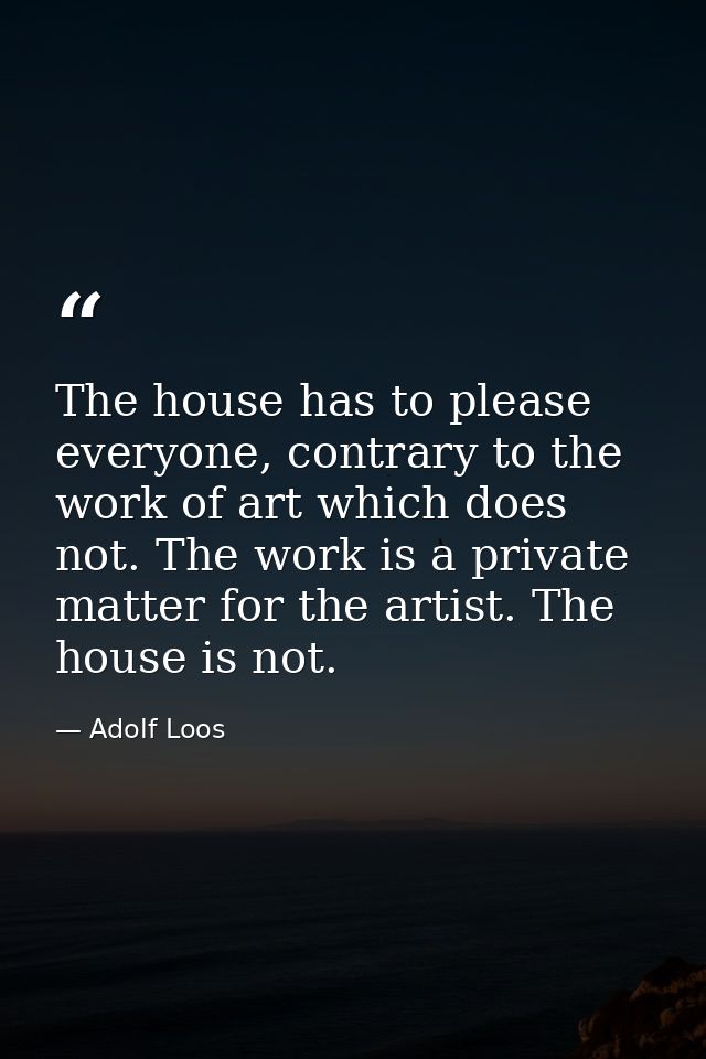 The house has to please everyone, contrary to the work of art which does not. The work is a private matter for the artis — Adolf Loos
