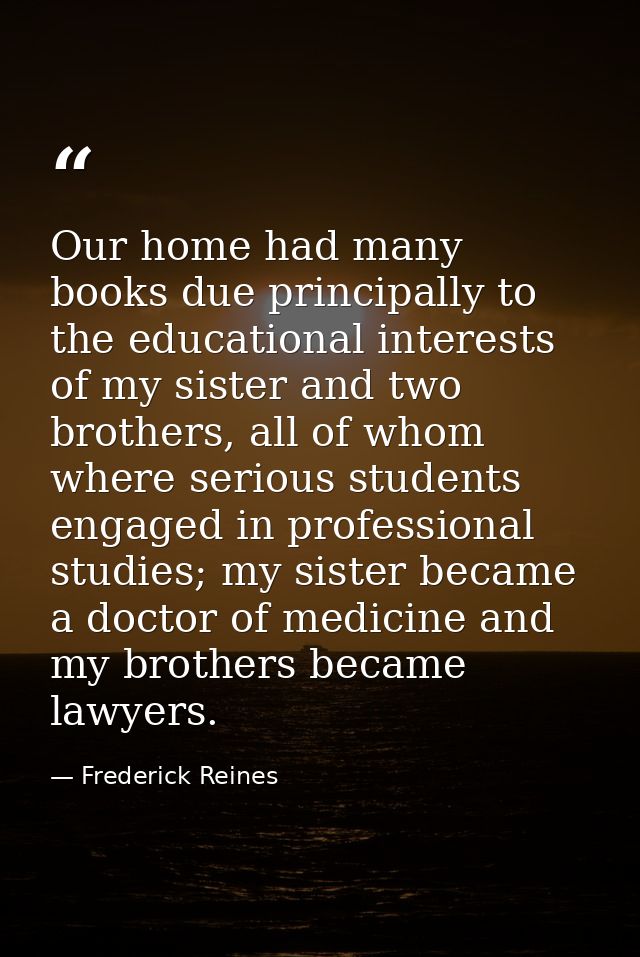 Our home had many books due principally to the educational interests of my sister and two brothers, all of whom where se — Frederick Reines