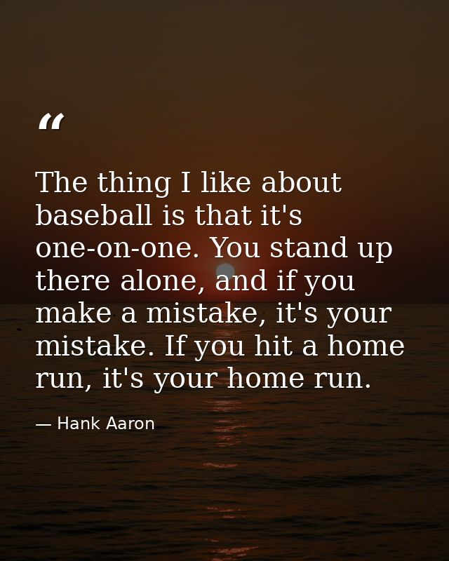 The thing I like about baseball is that it's one-on-one. You stand up there alone, and if you make a mistake, it's your  — Hank Aaron