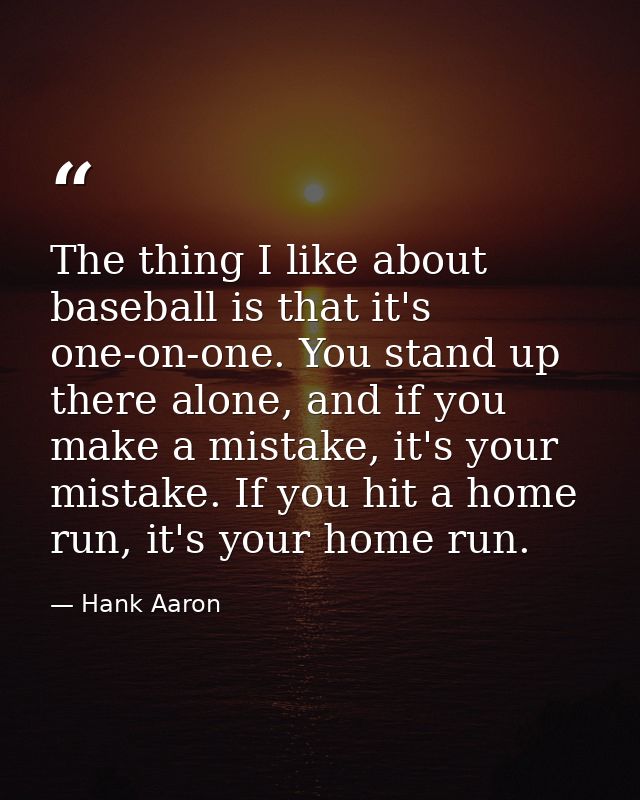 The thing I like about baseball is that it's one-on-one. You stand up there alone, and if you make a mistake, it's your  — Hank Aaron