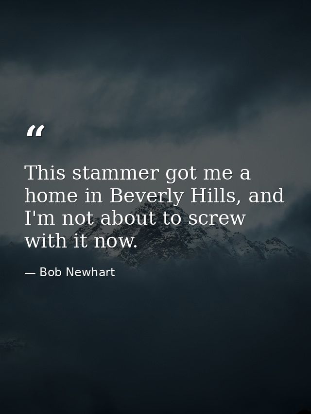 This stammer got me a home in Beverly Hills, and I'm not about to screw with it now. — Bob Newhart