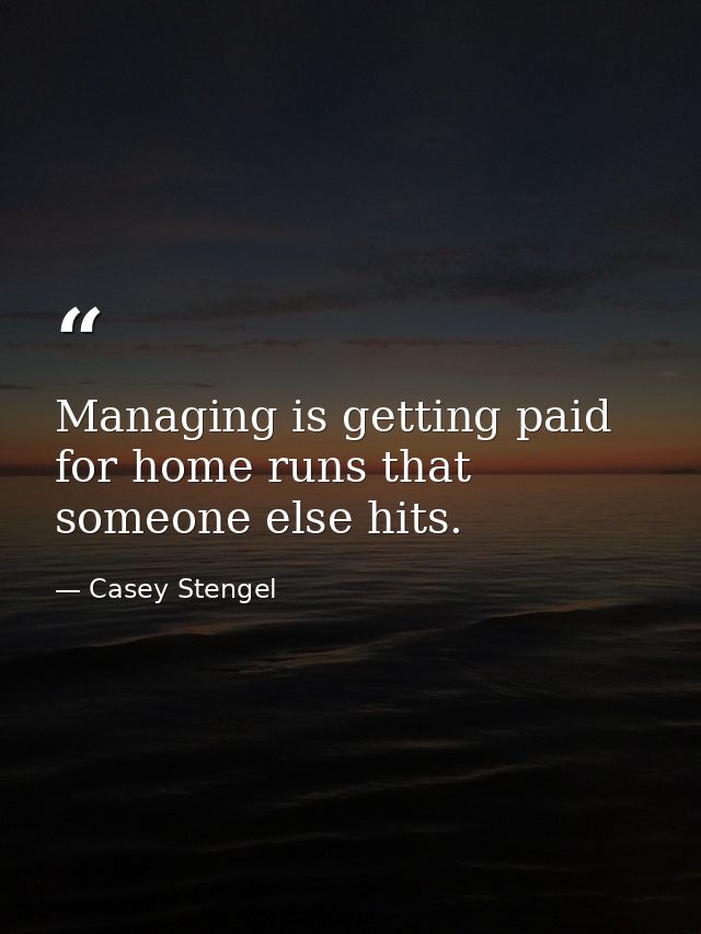 Managing is getting paid for home runs that someone else hits. — Casey Stengel