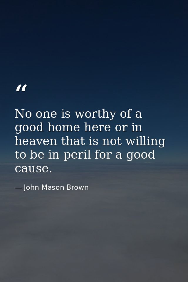 No one is worthy of a good home here or in heaven that is not willing to be in peril for a good cause. — John Mason Brown