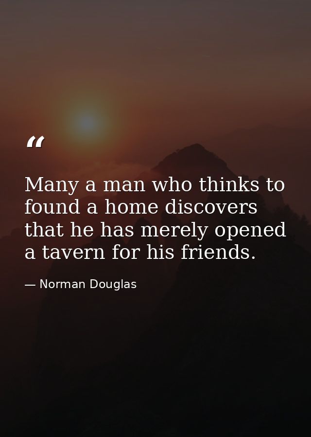 Many a man who thinks to found a home discovers that he has merely opened a tavern for his friends. — Norman Douglas