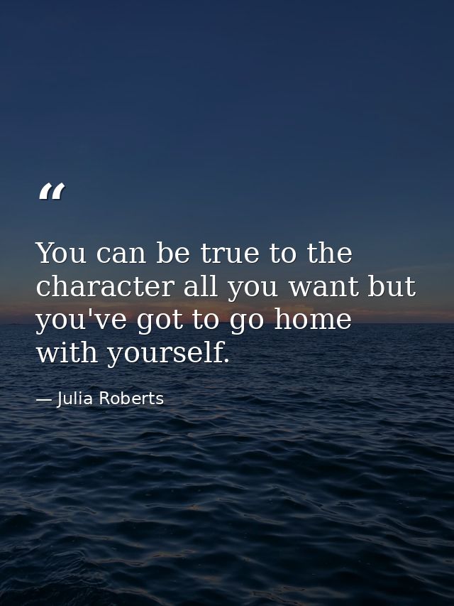 You can be true to the character all you want but you've got to go home with yourself. — Julia Roberts