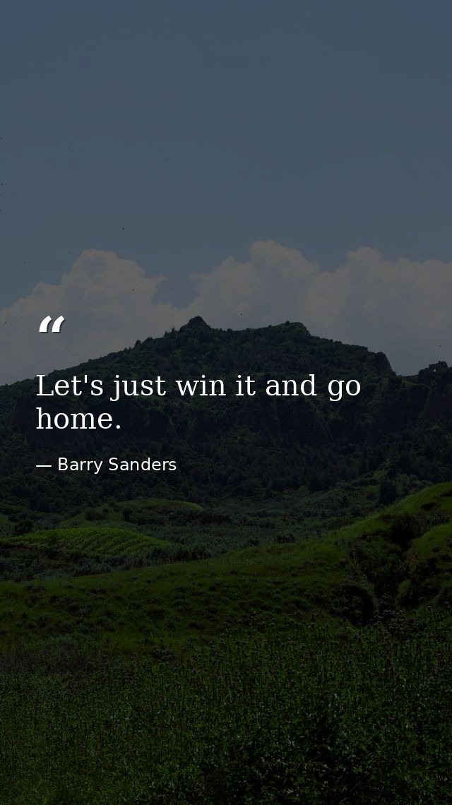 Let's just win it and go home. — Barry Sanders