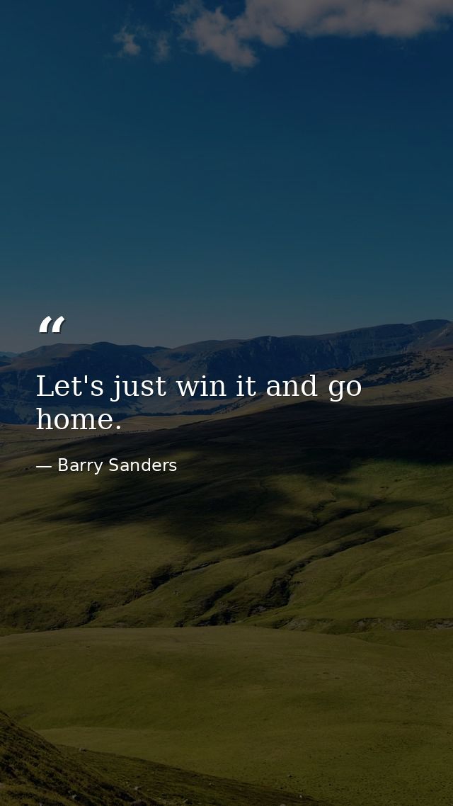 Let's just win it and go home. — Barry Sanders