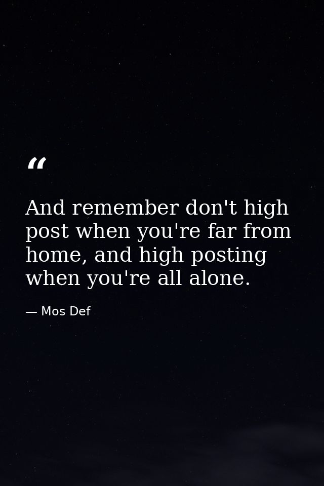 And remember don't high post when you're far from home, and high posting when you're all alone. — Mos Def
