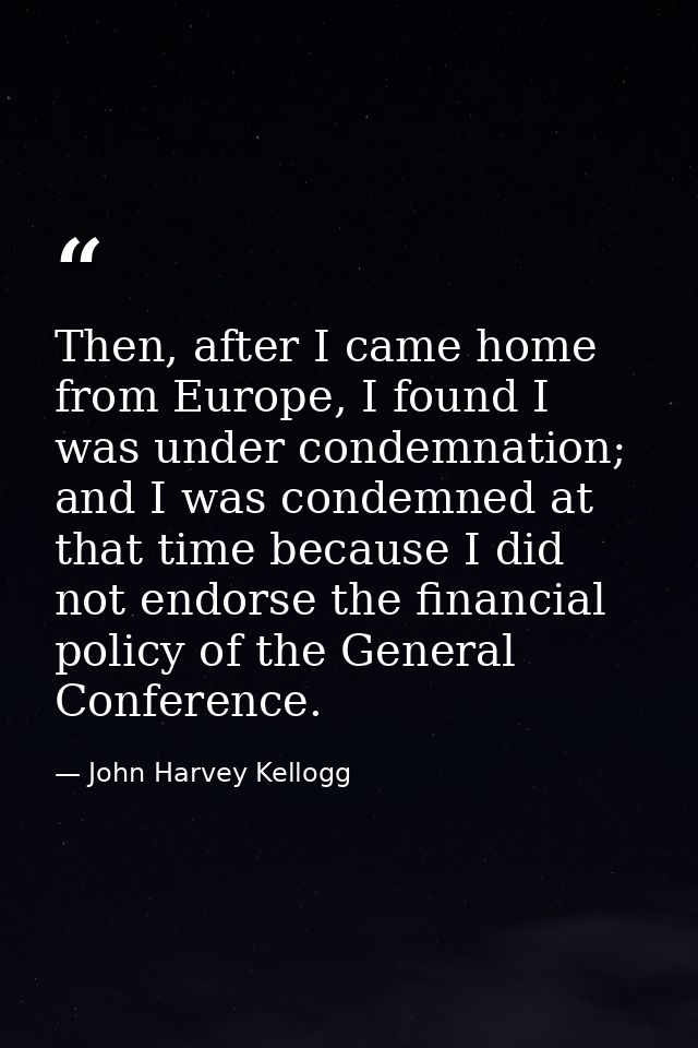 Then, after I came home from Europe, I found I was under condemnation; and I was condemned at that time because I did no — John Harvey Kellogg