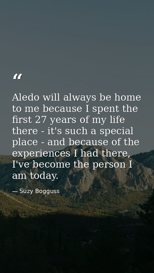 Aledo will always be home to me because I spent the first 27 years of my life there - it's such a special place - and be — Suzy Bogguss