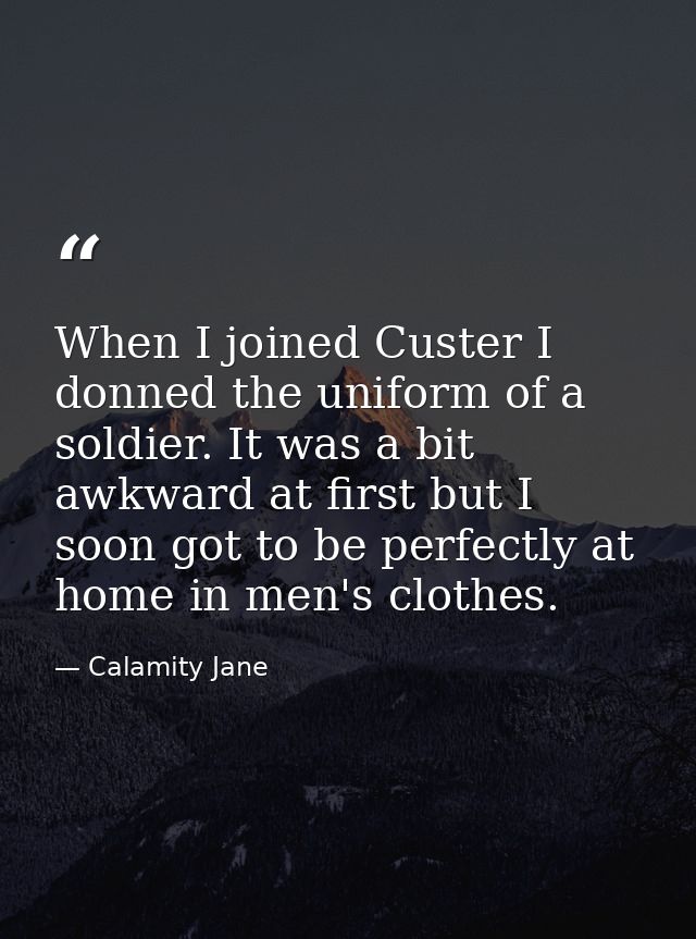 When I joined Custer I donned the uniform of a soldier. It was a bit awkward at first but I soon got to be perfectly at  — Calamity Jane