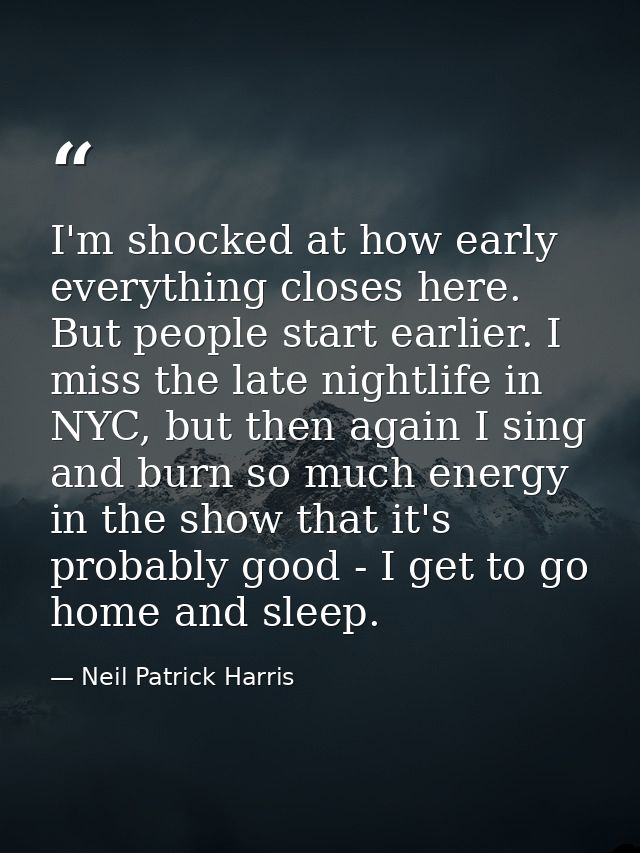 I'm shocked at how early everything closes here. But people start earlier. I miss the late nightlife in NYC, but then ag — Neil Patrick Harris