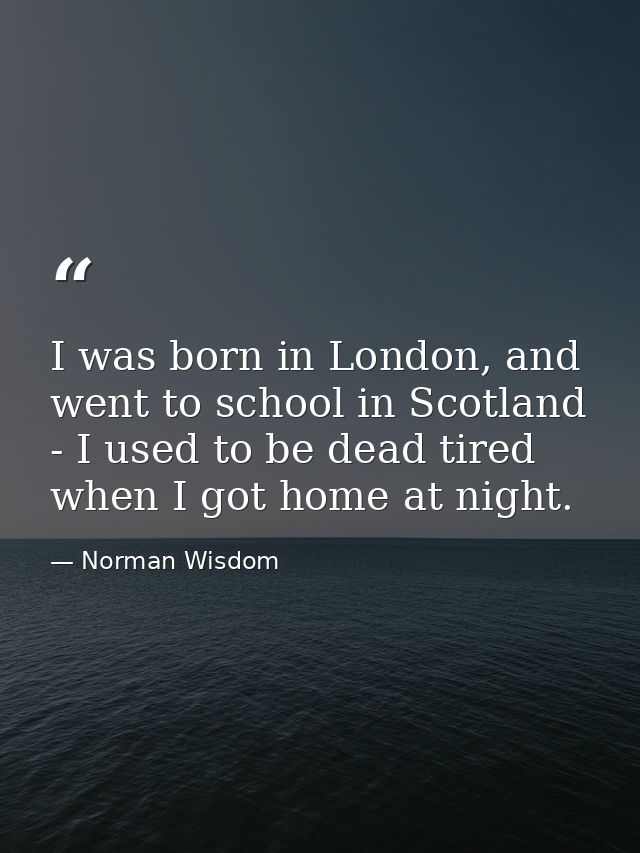 I was born in London, and went to school in Scotland - I used to be dead tired when I got home at night. — Norman Wisdom