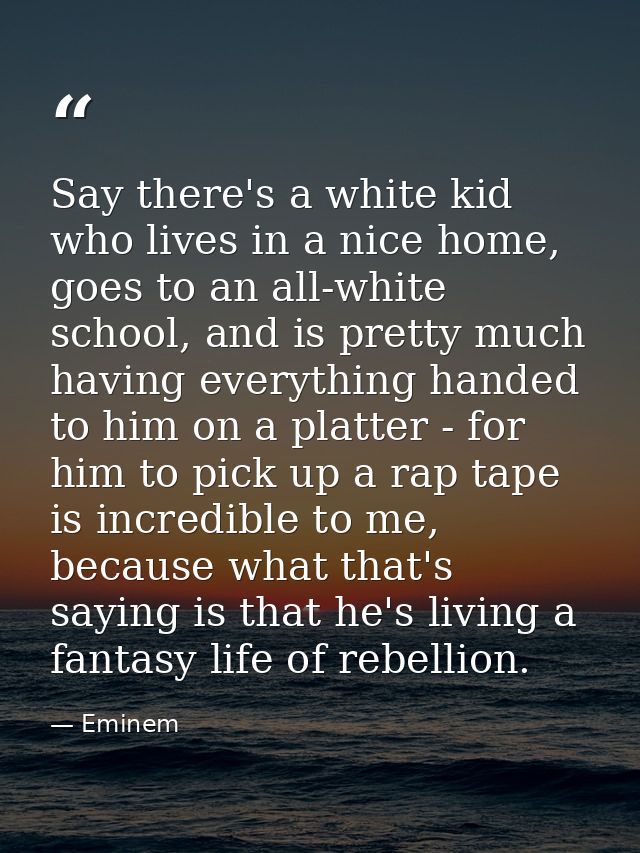 Say there's a white kid who lives in a nice home, goes to an all-white school, and is pretty much having everything hand — Eminem