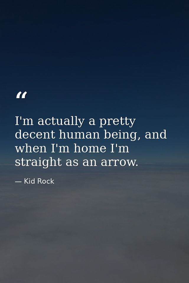 I'm actually a pretty decent human being, and when I'm home I'm straight as an arrow. — Kid Rock