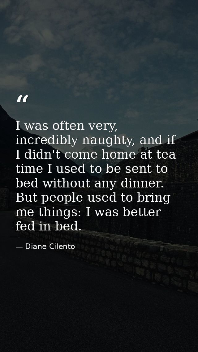 I was often very, incredibly naughty, and if I didn't come home at tea time I used to be sent to bed without any dinner. — Diane Cilento