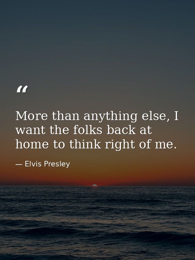 More than anything else, I want the folks back at home to think right of me. — Elvis Presley
