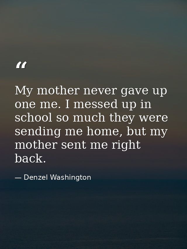 My mother never gave up one me. I messed up in school so much they were sending me home, but my mother sent me right bac — Denzel Washington