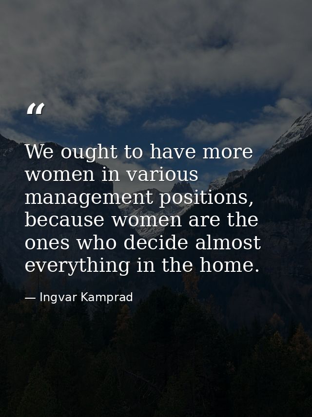 We ought to have more women in various management positions, because women are the ones who decide almost everything in  — Ingvar Kamprad