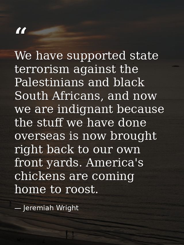 We have supported state terrorism against the Palestinians and black South Africans, and now we are indignant because th — Jeremiah Wright