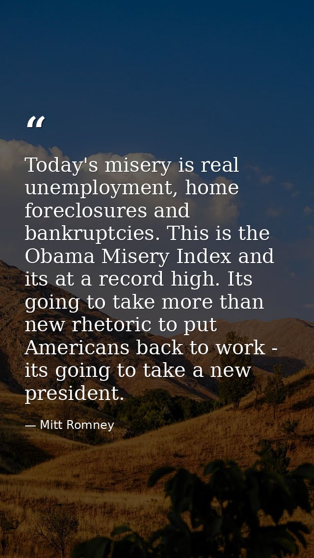 Today's misery is real unemployment, home foreclosures and bankruptcies. This is the Obama Misery Index and its at a rec — Mitt Romney