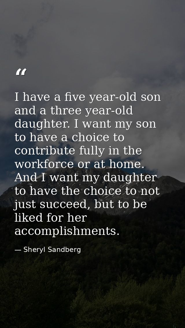 I have a five year-old son and a three year-old daughter. I want my son to have a choice to contribute fully in the work — Sheryl Sandberg