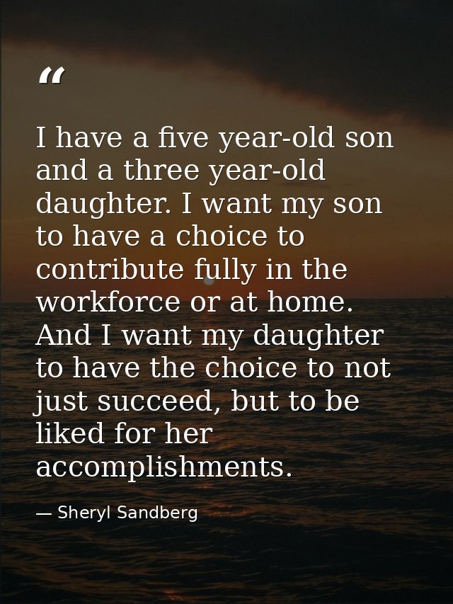 I have a five year-old son and a three year-old daughter. I want my son to have a choice to contribute fully in the work — Sheryl Sandberg