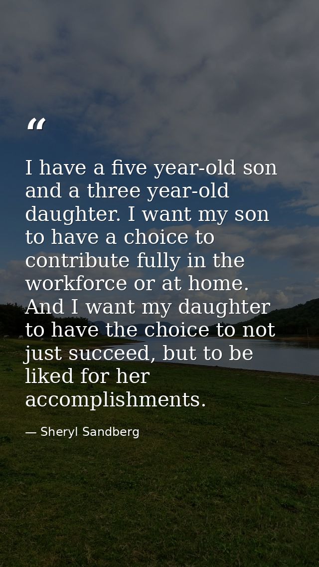 I have a five year-old son and a three year-old daughter. I want my son to have a choice to contribute fully in the work — Sheryl Sandberg