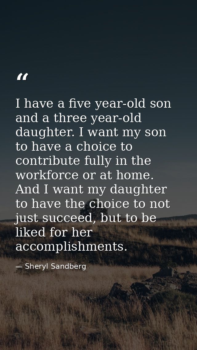 I have a five year-old son and a three year-old daughter. I want my son to have a choice to contribute fully in the work — Sheryl Sandberg