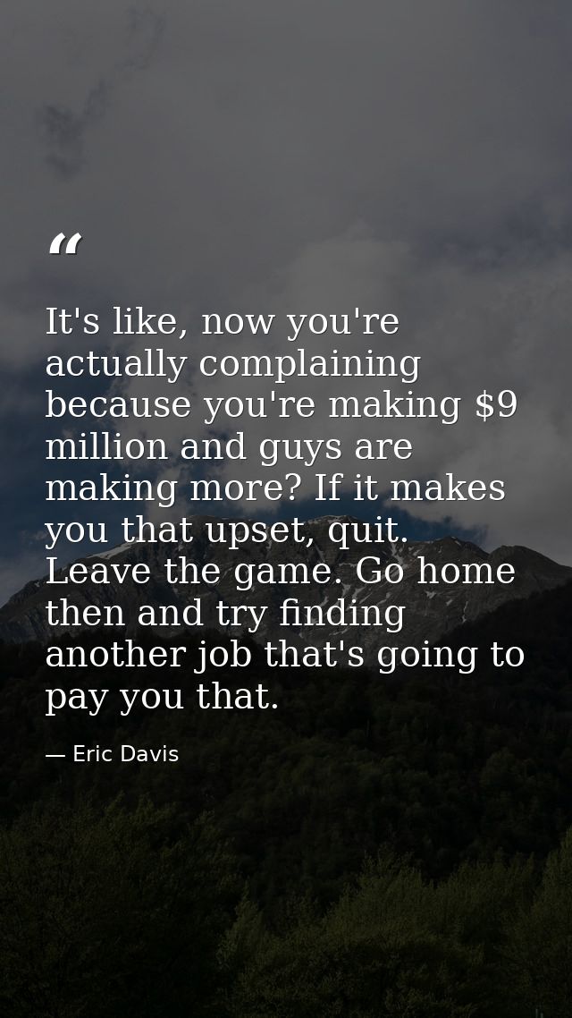 It's like, now you're actually complaining because you're making $9 million and guys are making more? If it makes you th — Eric Davis