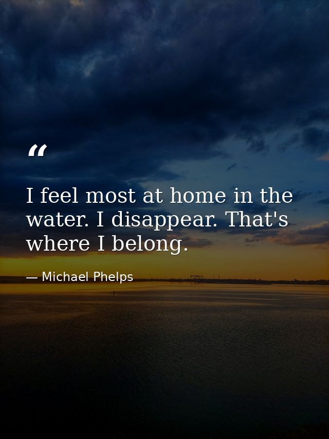 I feel most at home in the water. I disappear. That's where I belong. — Michael Phelps