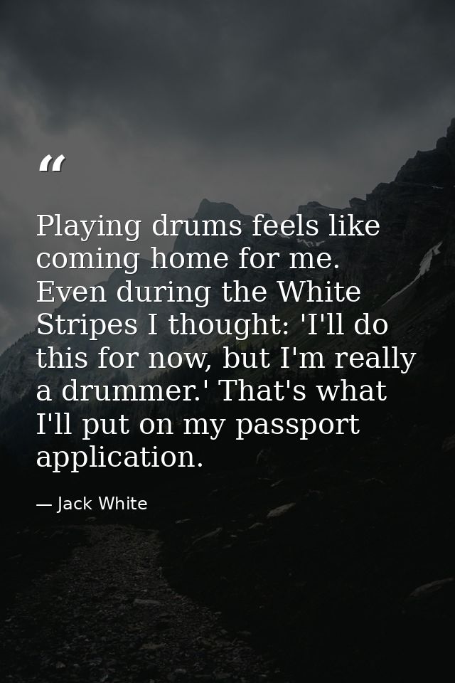 Playing drums feels like coming home for me. Even during the White Stripes I thought: 'I'll do this for now, but I'm rea — Jack White